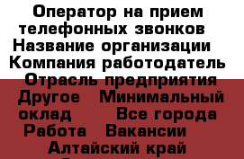 Оператор на прием телефонных звонков › Название организации ­ Компания-работодатель › Отрасль предприятия ­ Другое › Минимальный оклад ­ 1 - Все города Работа » Вакансии   . Алтайский край,Славгород г.